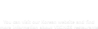 You can visit our Korean website and find more information about VIKINGS restaurants