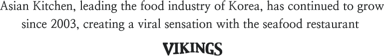 Asian Kitchen, leading the food industry of Korea, has continued to grow since 2003, creating a viral sensation with the seafood restaurant VIKINGS.